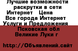 Лучшие возможности раскрутки в сети Интернет › Цена ­ 500 - Все города Интернет » Услуги и Предложения   . Псковская обл.,Великие Луки г.